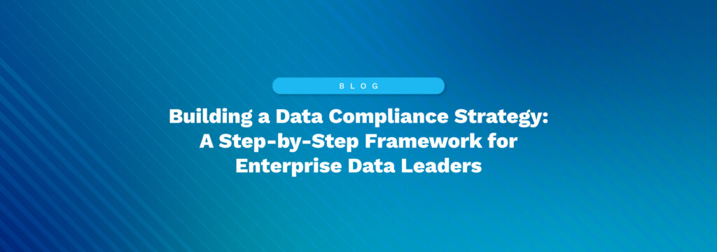 Building a Data Compliance Strategy: A Step-by-Step Framework for Enterprise Data Leaders
