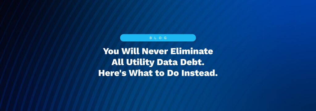 You Will Never Eliminate All Utility Data Debt. Here’s What to Do Instead. 